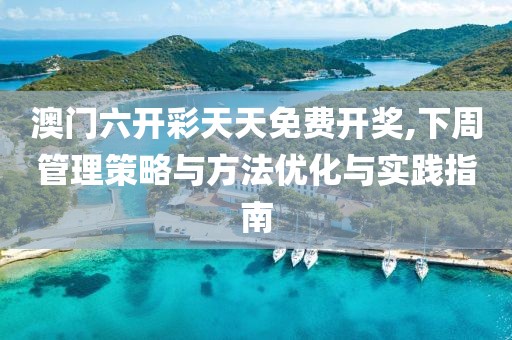 澳门六开彩天天免费开奖,下周管理策略与方法优化与实践指南