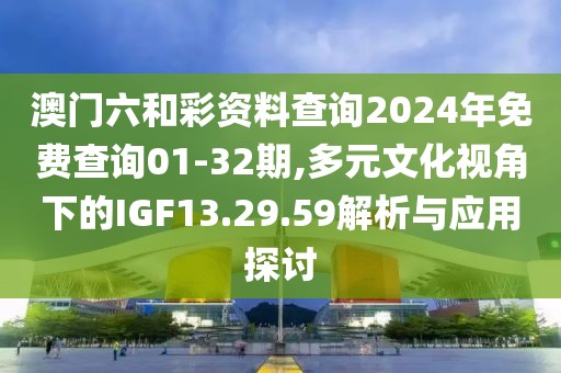 澳门六和彩资料查询2024年免费查询01-32期,多元文化视角下的IGF13.29.59解析与应用探讨