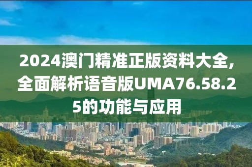 2024澳门精准正版资料大全,全面解析语音版UMA76.58.25的功能与应用