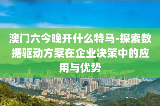 澳门六今晚开什么特马-探索数据驱动方案在企业决策中的应用与优势