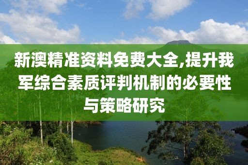 新澳精准资料免费大全,提升我军综合素质评判机制的必要性与策略研究