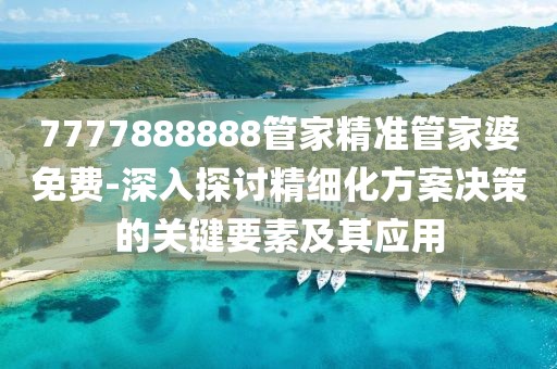 7777888888管家精准管家婆免费-深入探讨精细化方案决策的关键要素及其应用