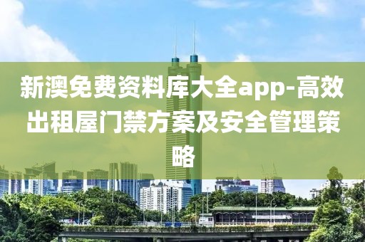 新澳免费资料库大全app-高效出租屋门禁方案及安全管理策略