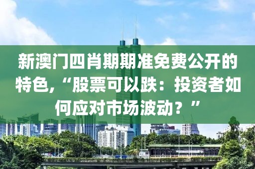 新澳门四肖期期准免费公开的特色,“股票可以跌：投资者如何应对市场波动？”