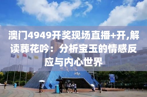 澳门4949开奖现场直播+开,解读葬花吟：分析宝玉的情感反应与内心世界
