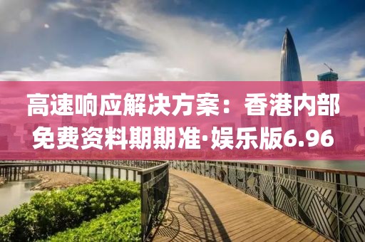高速响应解决方案：香港内部免费资料期期准·娱乐版6.96
