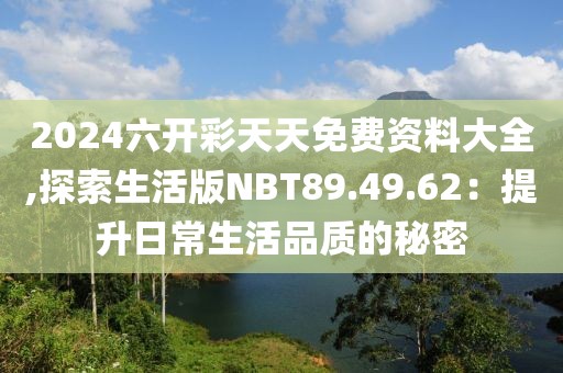 2024六开彩天天免费资料大全,探索生活版NBT89.49.62：提升日常生活品质的秘密