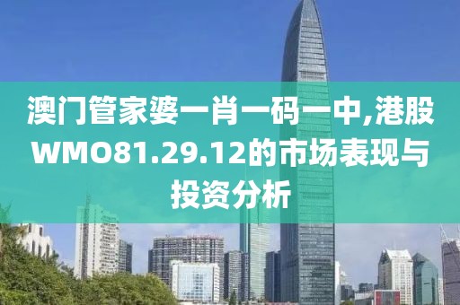 澳门管家婆一肖一码一中,港股WMO81.29.12的市场表现与投资分析