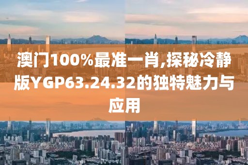 澳门100%最准一肖,探秘冷静版YGP63.24.32的独特魅力与应用