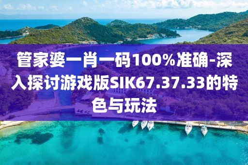 管家婆一肖一码100%准确-深入探讨游戏版SIK67.37.33的特色与玩法