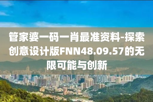 管家婆一码一肖最准资料-探索创意设计版FNN48.09.57的无限可能与创新
