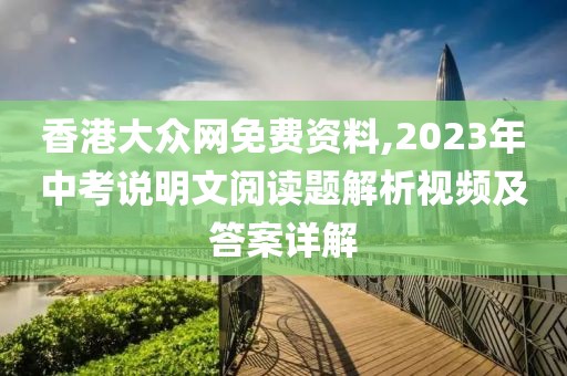 香港大众网免费资料,2023年中考说明文阅读题解析视频及答案详解