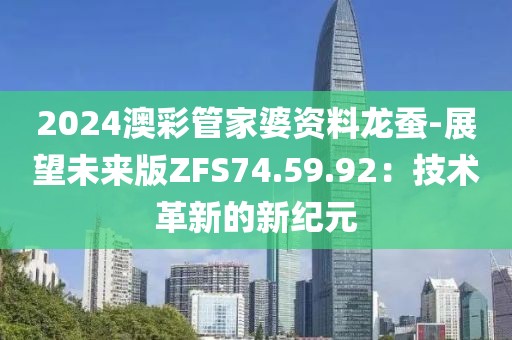 2024澳彩管家婆资料龙蚕-展望未来版ZFS74.59.92：技术革新的新纪元