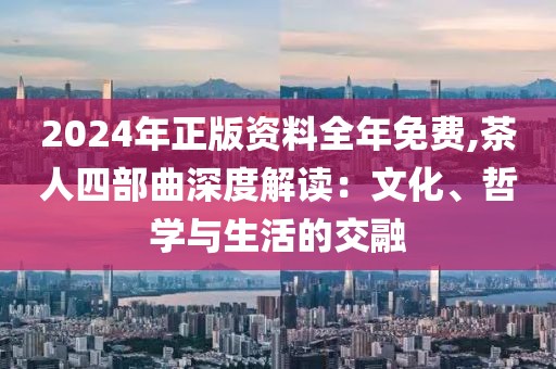 2024年正版资料全年免费,茶人四部曲深度解读：文化、哲学与生活的交融