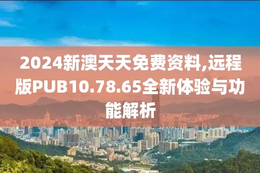 2024新澳天天免费资料,远程版PUB10.78.65全新体验与功能解析