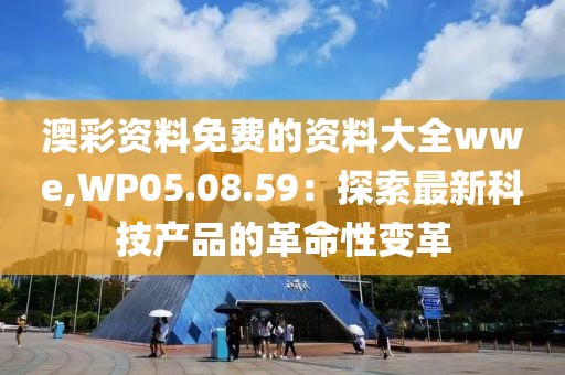 澳彩资料免费的资料大全wwe,WP05.08.59：探索最新科技产品的革命性变革