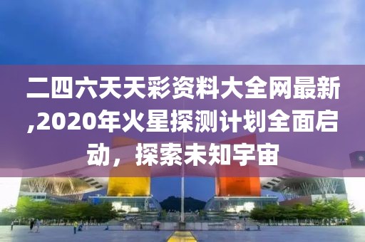 二四六天天彩资料大全网最新,2020年火星探测计划全面启动，探索未知宇宙
