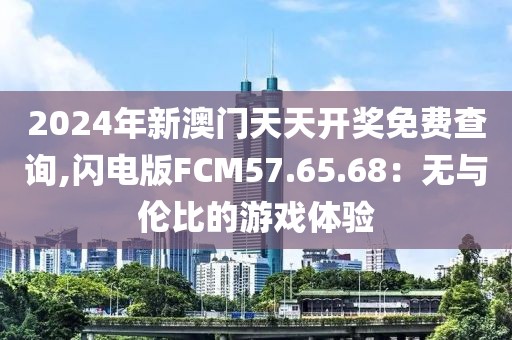 2024年新澳门天天开奖免费查询,闪电版FCM57.65.68：无与伦比的游戏体验