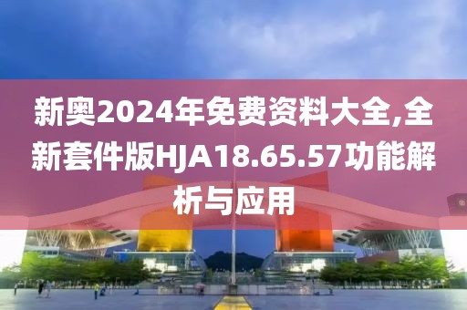新奥2024年免费资料大全,全新套件版HJA18.65.57功能解析与应用
