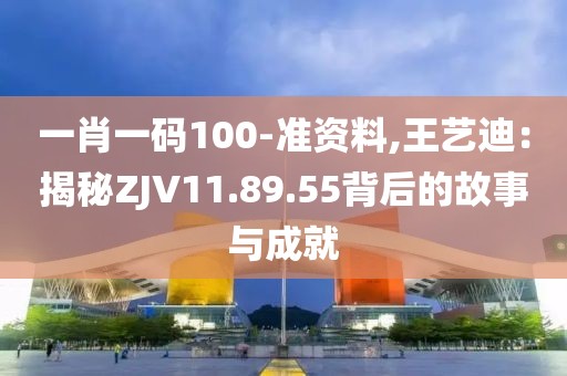 一肖一码100-准资料,王艺迪：揭秘ZJV11.89.55背后的故事与成就
