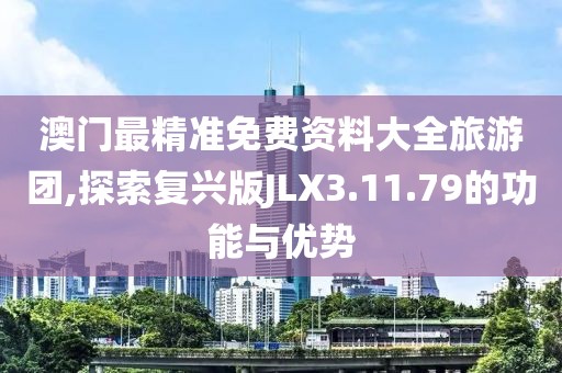 澳门最精准免费资料大全旅游团,探索复兴版JLX3.11.79的功能与优势