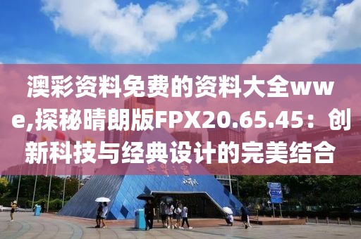 澳彩资料免费的资料大全wwe,探秘晴朗版FPX20.65.45：创新科技与经典设计的完美结合