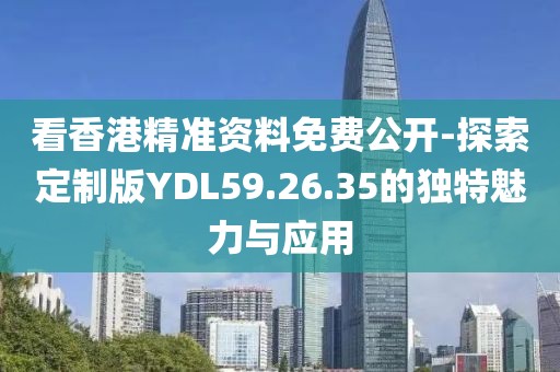 看香港精准资料免费公开-探索定制版YDL59.26.35的独特魅力与应用