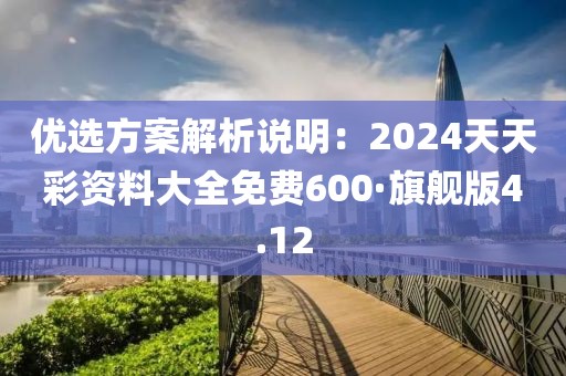 优选方案解析说明：2024天天彩资料大全免费600·旗舰版4.12