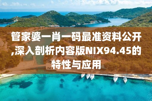 管家婆一肖一码最准资料公开,深入剖析内容版NIX94.45的特性与应用