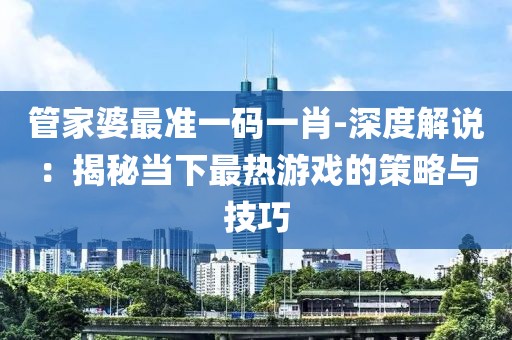 管家婆最准一码一肖-深度解说：揭秘当下最热游戏的策略与技巧