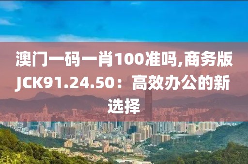 澳门一码一肖100准吗,商务版JCK91.24.50：高效办公的新选择