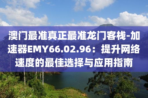 澳门最准真正最准龙门客栈-加速器EMY66.02.96：提升网络速度的最佳选择与应用指南