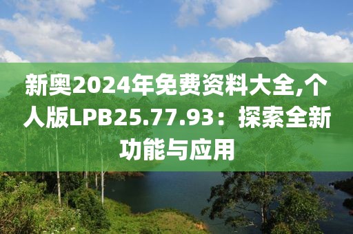 新奥2024年免费资料大全,个人版LPB25.77.93：探索全新功能与应用