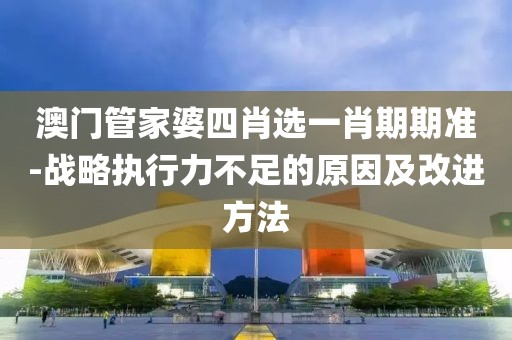澳门管家婆四肖选一肖期期准-战略执行力不足的原因及改进方法