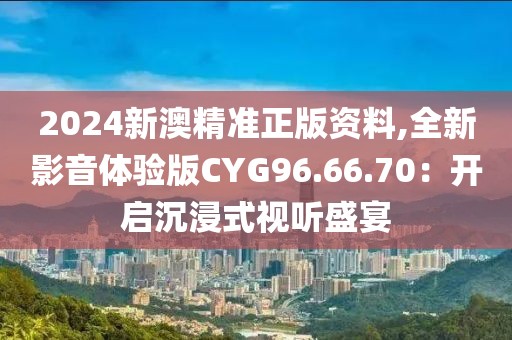 2024新澳精准正版资料,全新影音体验版CYG96.66.70：开启沉浸式视听盛宴