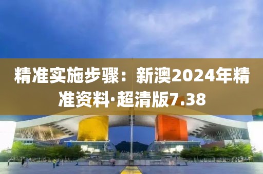 精准实施步骤：新澳2024年精准资料·超清版7.38