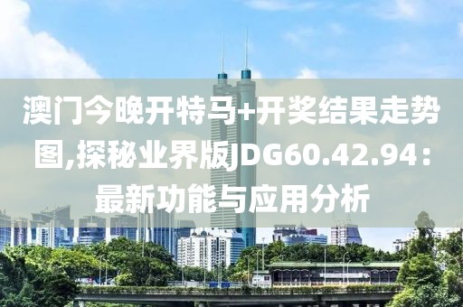 澳门今晚开特马+开奖结果走势图,探秘业界版JDG60.42.94：最新功能与应用分析