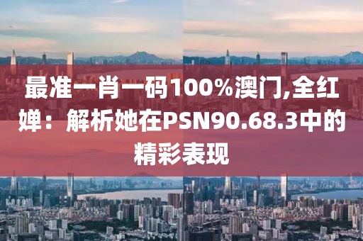 最准一肖一码100%澳门,全红婵：解析她在PSN90.68.3中的精彩表现
