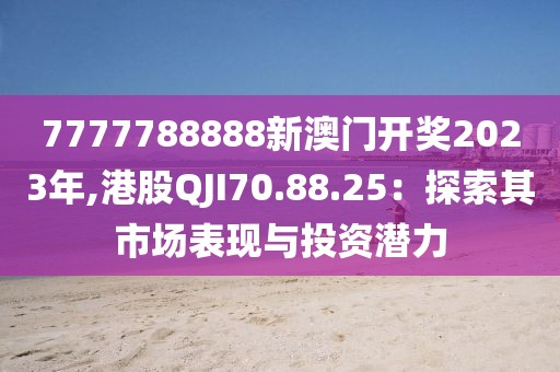 7777788888新澳门开奖2023年,港股QJI70.88.25：探索其市场表现与投资潜力
