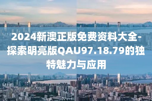 2024新澳正版免费资料大全-探索明亮版QAU97.18.79的独特魅力与应用