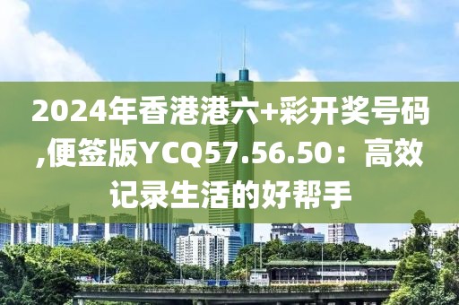 2024年香港港六+彩开奖号码,便签版YCQ57.56.50：高效记录生活的好帮手