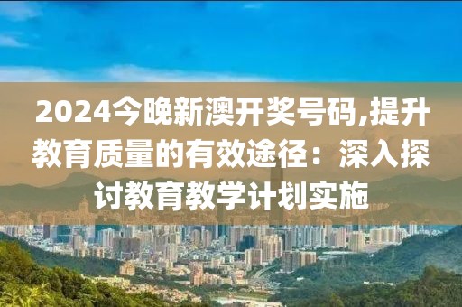 2024今晚新澳开奖号码,提升教育质量的有效途径：深入探讨教育教学计划实施