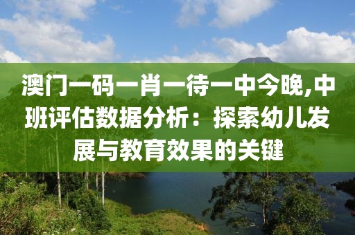 澳门一码一肖一待一中今晚,中班评估数据分析：探索幼儿发展与教育效果的关键