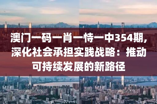 澳门一码一肖一恃一中354期,深化社会承担实践战略：推动可持续发展的新路径