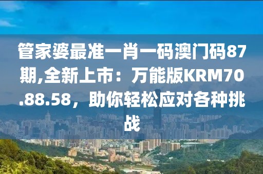 管家婆最准一肖一码澳门码87期,全新上市：万能版KRM70.88.58，助你轻松应对各种挑战