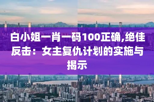 白小姐一肖一码100正确,绝佳反击：女主复仇计划的实施与揭示