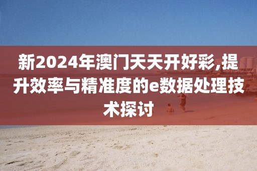 新2024年澳门天天开好彩,提升效率与精准度的e数据处理技术探讨