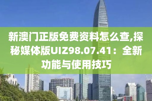 新澳门正版免费资料怎么查,探秘媒体版UIZ98.07.41：全新功能与使用技巧