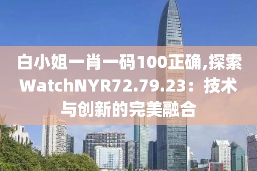 白小姐一肖一码100正确,探索WatchNYR72.79.23：技术与创新的完美融合