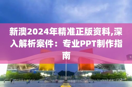 新澳2024年精准正版资料,深入解析案件：专业PPT制作指南